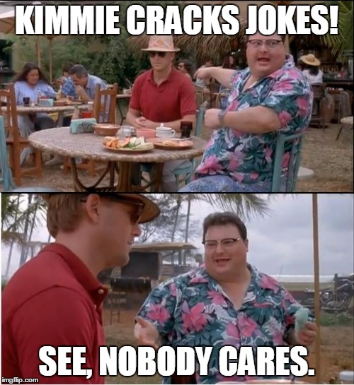 Me on the whole "females are funny, get over it!" thang. | KIMMIE CRACKS JOKES! SEE, NOBODY CARES. | image tagged in memes,see nobody cares,jurassic park,triggered,feminoism | made w/ Imgflip meme maker