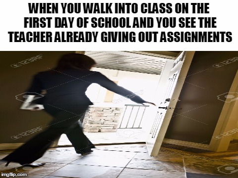 True story right?? | WHEN YOU WALK INTO CLASS ON THE FIRST DAY OF SCHOOL AND YOU SEE THE TEACHER ALREADY GIVING OUT ASSIGNMENTS | image tagged in true story,so true memes | made w/ Imgflip meme maker