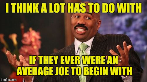 I THINK A LOT HAS TO DO WITH IF THEY EVER WERE AN AVERAGE JOE TO BEGIN WITH | image tagged in memes,steve harvey | made w/ Imgflip meme maker