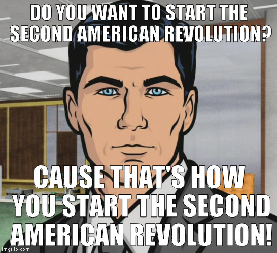 MSM is making the Russia connection up to steal the election from Trump, problem is the patriots will revolt when they do | DO YOU WANT TO START THE SECOND AMERICAN REVOLUTION? CAUSE THAT'S HOW YOU START THE SECOND AMERICAN REVOLUTION! | image tagged in memes,archer,biased media,media lies,hillary clinton for prison hospital 2016 | made w/ Imgflip meme maker