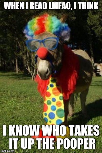 Be careful what you write: it can become a pain in the patoot! | WHEN I READ LMFAO, I THINK; I KNOW WHO TAKES IT UP THE POOPER | image tagged in ass clown,lmfao,lmao | made w/ Imgflip meme maker