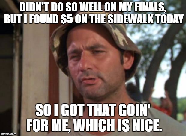 Lucky day today after finding out I failed an exam | DIDN'T DO SO WELL ON MY FINALS, BUT I FOUND $5 ON THE SIDEWALK TODAY; SO I GOT THAT GOIN' FOR ME, WHICH IS NICE. | image tagged in memes,so i got that goin for me which is nice | made w/ Imgflip meme maker