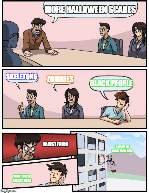 Boardroom Meeting Suggestion | MORE HALLOWEEN SCARES; SKELETONS; ZOMBIES; BLACK PEOPLE; RACIST FRICK; I CAN SEE MY HOUSE FROM HERE; WHAT DOES RACIST MEAN | image tagged in memes,boardroom meeting suggestion,scumbag | made w/ Imgflip meme maker