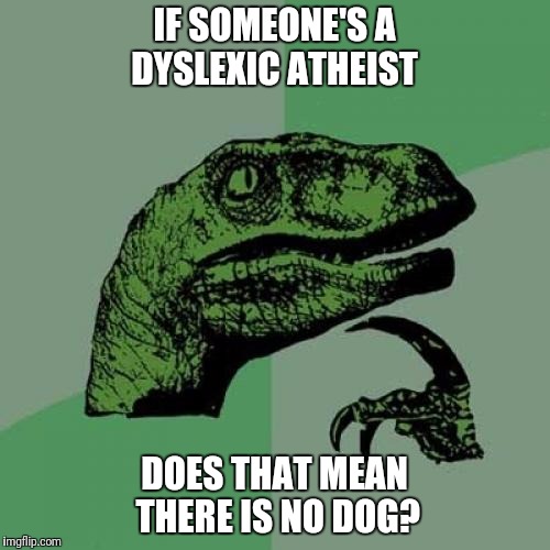 Philosoraptor Meme | IF SOMEONE'S A DYSLEXIC ATHEIST; DOES THAT MEAN THERE IS NO DOG? | image tagged in memes,philosoraptor | made w/ Imgflip meme maker