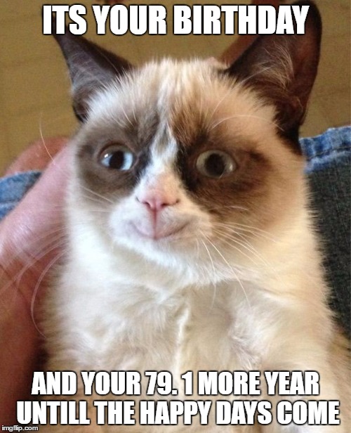 Grumpy Cat Happy | ITS YOUR BIRTHDAY; AND YOUR 79. 1 MORE YEAR UNTILL THE HAPPY DAYS COME | image tagged in memes,grumpy cat happy,grumpy cat | made w/ Imgflip meme maker