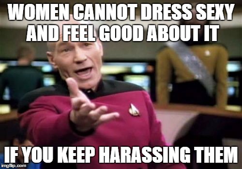 Picard Wtf Meme | WOMEN CANNOT DRESS SEXY AND FEEL GOOD ABOUT IT; IF YOU KEEP HARASSING THEM | image tagged in memes,picard wtf | made w/ Imgflip meme maker