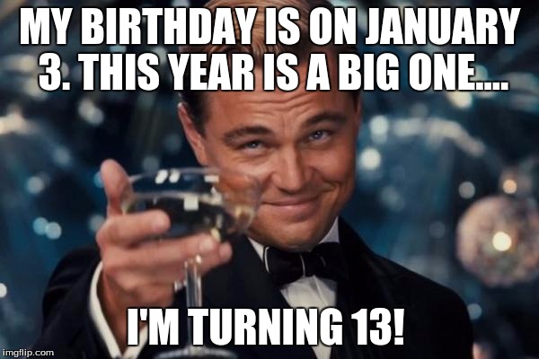 I'm going to be a teenager.... | MY BIRTHDAY IS ON JANUARY 3. THIS YEAR IS A BIG ONE.... I'M TURNING 13! | image tagged in memes,leonardo dicaprio cheers | made w/ Imgflip meme maker