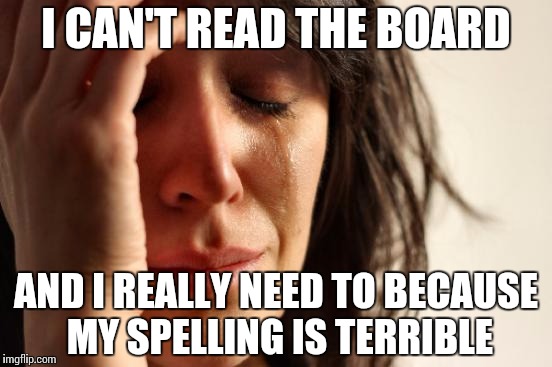 First World Problems Meme | I CAN'T READ THE BOARD AND I REALLY NEED TO BECAUSE MY SPELLING IS TERRIBLE | image tagged in memes,first world problems | made w/ Imgflip meme maker