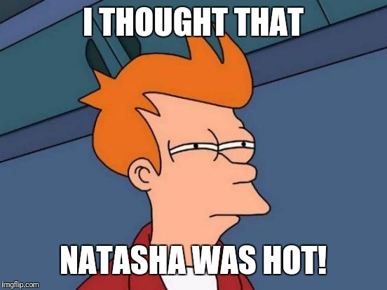 Futurama Fry Meme | I THOUGHT THAT NATASHA WAS HOT! | image tagged in memes,futurama fry | made w/ Imgflip meme maker