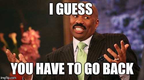 I GUESS YOU HAVE TO GO BACK | image tagged in memes,steve harvey | made w/ Imgflip meme maker