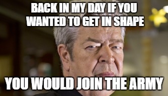 From an episode of Pawn Stars I saw yesterday. | BACK IN MY DAY IF YOU WANTED TO GET IN SHAPE; YOU WOULD JOIN THE ARMY | image tagged in pawn stars old man,pawn stars,rick from pawn stars,funny | made w/ Imgflip meme maker