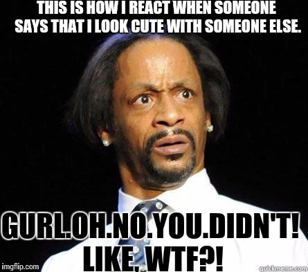 Katt Williams WTF Meme | THIS IS HOW I REACT WHEN SOMEONE SAYS THAT I LOOK CUTE WITH SOMEONE ELSE. GURL.OH.NO.YOU.DIDN'T! LIKE, WTF?! | image tagged in katt williams wtf meme | made w/ Imgflip meme maker