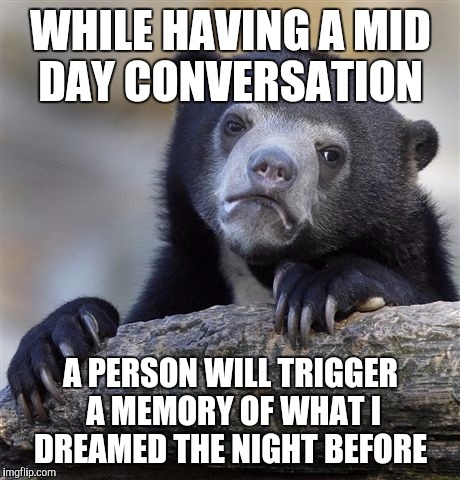 Confession Bear Meme | WHILE HAVING A MID DAY CONVERSATION; A PERSON WILL TRIGGER A MEMORY OF WHAT I DREAMED THE NIGHT BEFORE | image tagged in memes,confession bear | made w/ Imgflip meme maker