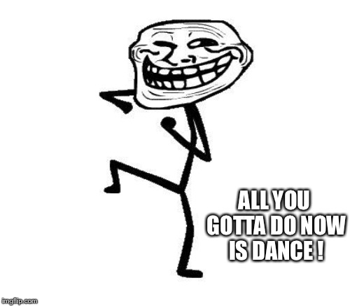 ALL YOU GOTTA DO NOW IS DANCE ! | made w/ Imgflip meme maker