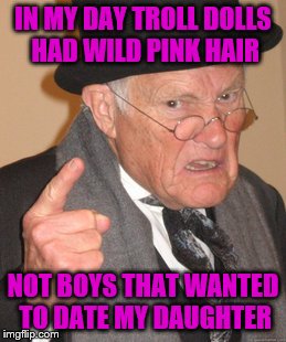 Come to find out, he's a decent kid. 
 | IN MY DAY TROLL DOLLS HAD WILD PINK HAIR; NOT BOYS THAT WANTED TO DATE MY DAUGHTER | image tagged in memes,back in my day | made w/ Imgflip meme maker