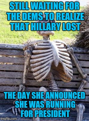 It wasn't the Russians  | STILL WAITING FOR THE DEMS TO REALIZE THAT HILLARY LOST; THE DAY SHE ANNOUNCED SHE WAS RUNNING FOR PRESIDENT | image tagged in memes,waiting skeleton | made w/ Imgflip meme maker