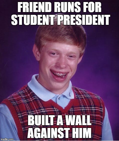 Bad Luck Brian | FRIEND RUNS FOR STUDENT PRESIDENT; BUILT A WALL AGAINST HIM | image tagged in memes,bad luck brian | made w/ Imgflip meme maker