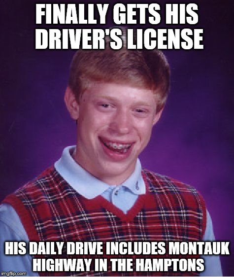 Bad Luck Brian on Bad Roads | FINALLY GETS HIS DRIVER'S LICENSE; HIS DAILY DRIVE INCLUDES MONTAUK HIGHWAY IN THE HAMPTONS | image tagged in memes,bad luck brian,montauk highway,anti-highway activism | made w/ Imgflip meme maker