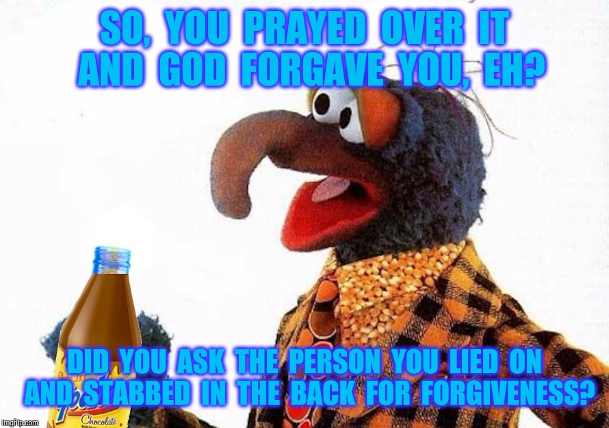 Forgive-Me-Not | SO,  YOU  PRAYED  OVER  IT  AND  GOD  FORGAVE  YOU,  EH? DID  YOU  ASK  THE  PERSON  YOU  LIED  ON  AND  STABBED  IN  THE  BACK  FOR  FORGIVENESS? | image tagged in christian,jesus christ,prayer,lying,backstabber,forgiveness | made w/ Imgflip meme maker