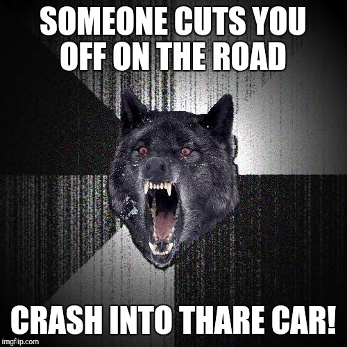 Insanity Wolf Meme | SOMEONE CUTS YOU OFF ON THE ROAD; CRASH INTO THARE CAR! | image tagged in memes,insanity wolf | made w/ Imgflip meme maker