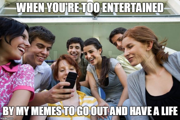 WHEN YOU'RE TOO ENTERTAINED; BY MY MEMES TO GO OUT AND HAVE A LIFE | image tagged in funny memes,no life,so true memes,memes,political meme | made w/ Imgflip meme maker