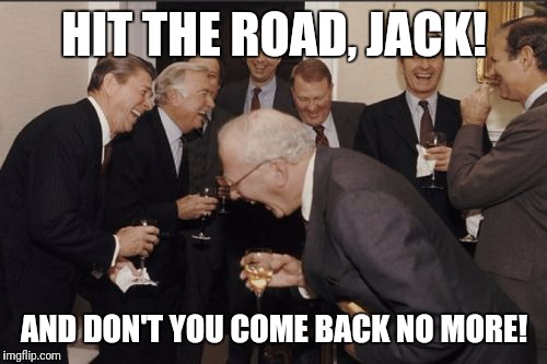 Laughing Men In Suits Meme | HIT THE ROAD, JACK! AND DON'T YOU COME BACK NO MORE! | image tagged in memes,laughing men in suits | made w/ Imgflip meme maker