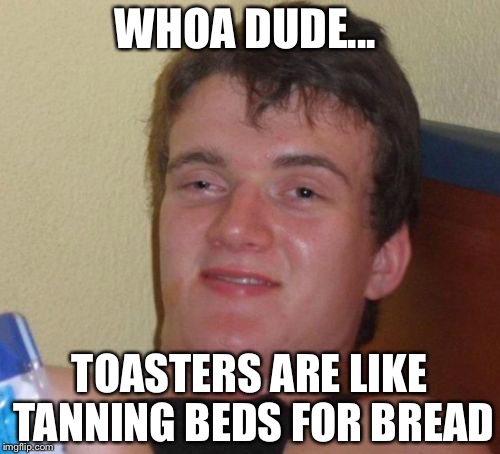 10 Guy | WHOA DUDE... TOASTERS ARE LIKE TANNING BEDS FOR BREAD | image tagged in memes,10 guy | made w/ Imgflip meme maker