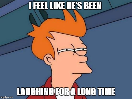 Futurama Fry Meme | I FEEL LIKE HE'S BEEN LAUGHING FOR A LONG TIME | image tagged in memes,futurama fry | made w/ Imgflip meme maker