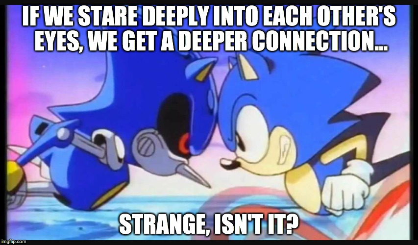 Sonic- Strange isn't it? | IF WE STARE DEEPLY INTO EACH OTHER'S EYES, WE GET A DEEPER CONNECTION... STRANGE, ISN'T IT? | image tagged in sonic- strange isn't it | made w/ Imgflip meme maker