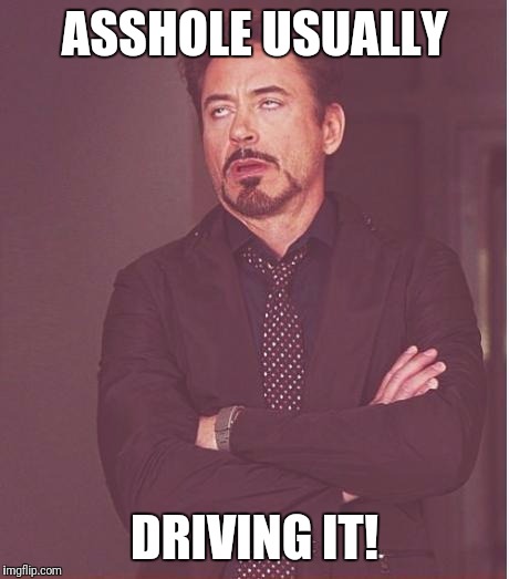 Face You Make Robert Downey Jr Meme | ASSHOLE USUALLY DRIVING IT! | image tagged in memes,face you make robert downey jr | made w/ Imgflip meme maker
