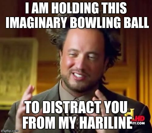 Ancient Aliens Meme | I AM HOLDING THIS IMAGINARY BOWLING BALL; TO DISTRACT YOU FROM MY HARILINE | image tagged in memes,ancient aliens | made w/ Imgflip meme maker