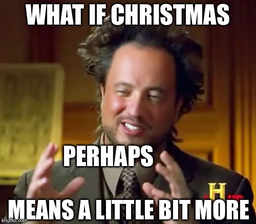 Ancient Aliens | WHAT IF CHRISTMAS; PERHAPS; MEANS A LITTLE BIT MORE | image tagged in memes,ancient aliens | made w/ Imgflip meme maker