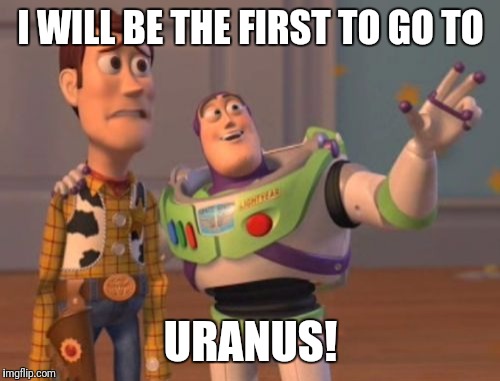 X, X Everywhere Meme | I WILL BE THE FIRST TO GO TO URANUS! | image tagged in memes,x x everywhere | made w/ Imgflip meme maker