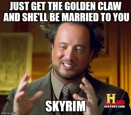 Ancient Aliens Meme | JUST GET THE GOLDEN CLAW AND SHE'LL BE MARRIED TO YOU; SKYRIM | image tagged in memes,ancient aliens | made w/ Imgflip meme maker