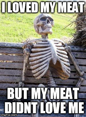 Eating animal products ain't healthy for humans | I LOVED MY MEAT; BUT MY MEAT DIDNT LOVE ME | image tagged in memes,waiting skeleton,raw vegan fruitarian health,vegetarian is healthy for all concerned,http//health101org/articleshtm,http// | made w/ Imgflip meme maker