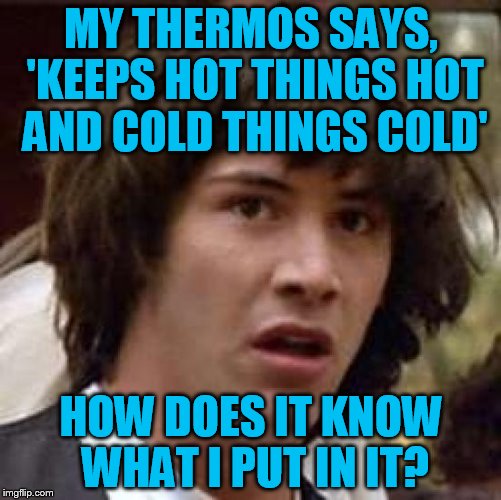 Conspiracy Keanu Meme | MY THERMOS SAYS, 'KEEPS HOT THINGS HOT AND COLD THINGS COLD'; HOW DOES IT KNOW WHAT I PUT IN IT? | image tagged in memes,conspiracy keanu | made w/ Imgflip meme maker