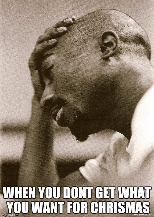 2Pac Sad | WHEN YOU DONT GET WHAT YOU WANT FOR CHRISMAS | image tagged in 2pac sad | made w/ Imgflip meme maker
