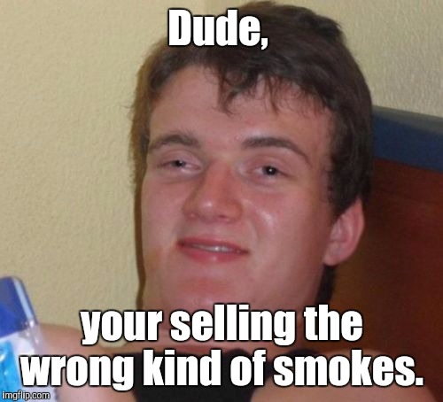 10 Guy Meme | Dude, your selling the wrong kind of smokes. | image tagged in memes,10 guy | made w/ Imgflip meme maker