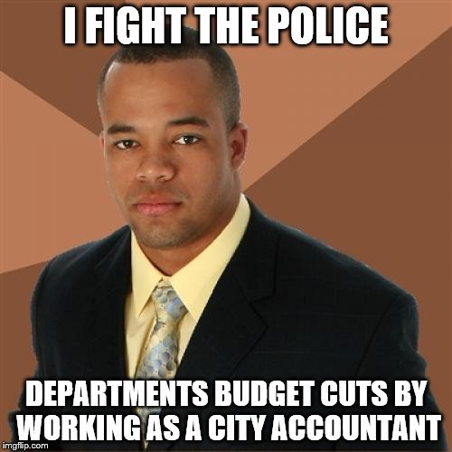 Successful Black Man | I FIGHT THE POLICE; DEPARTMENTS BUDGET CUTS BY WORKING AS A CITY ACCOUNTANT | image tagged in memes,successful black man | made w/ Imgflip meme maker