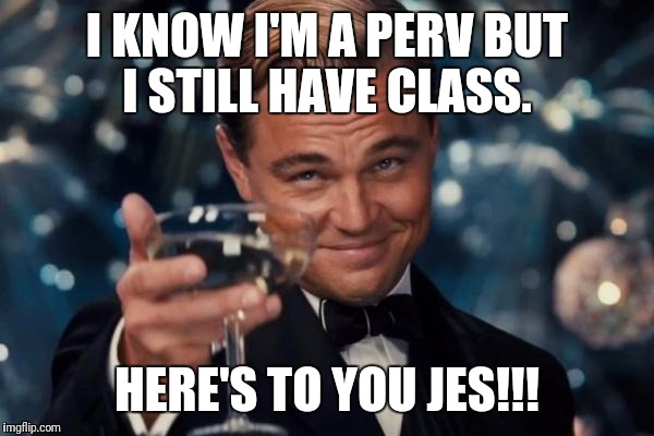 Leonardo Dicaprio Cheers | I KNOW I'M A PERV BUT I STILL HAVE CLASS. HERE'S TO YOU JES!!! | image tagged in memes,leonardo dicaprio cheers | made w/ Imgflip meme maker