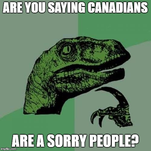 Philosoraptor Meme | ARE YOU SAYING CANADIANS ARE A SORRY PEOPLE? | image tagged in memes,philosoraptor | made w/ Imgflip meme maker