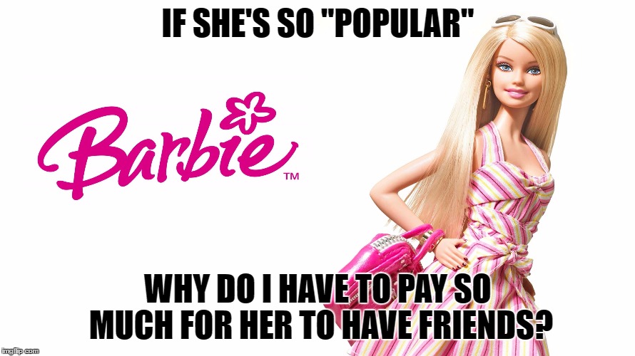 Barbie | IF SHE'S SO "POPULAR"; WHY DO I HAVE TO PAY SO MUCH FOR HER TO HAVE FRIENDS? | image tagged in barbie,ken,toys,kid,dolls,kids | made w/ Imgflip meme maker