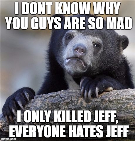 Confession Bear | I DONT KNOW WHY YOU GUYS ARE SO MAD; I ONLY KILLED JEFF, EVERYONE HATES JEFF | image tagged in memes,confession bear | made w/ Imgflip meme maker