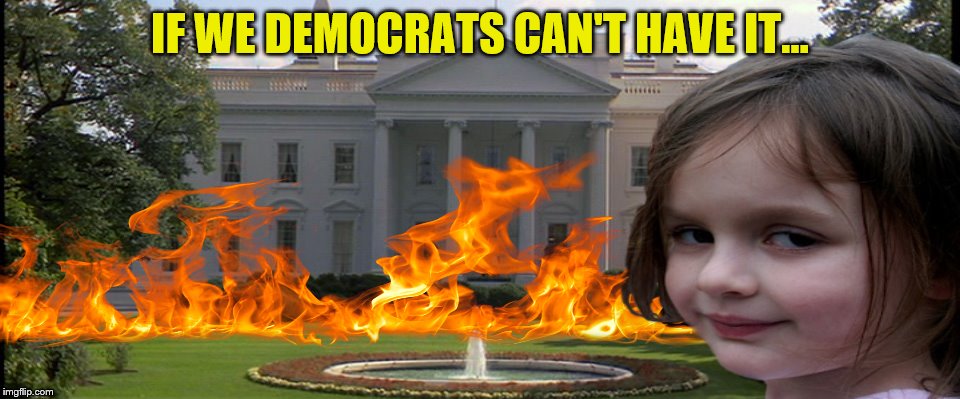 Is just me, or are the seriously instituting a scorched earth policy on the way out.  | IF WE DEMOCRATS CAN'T HAVE IT... | image tagged in memes,disaster girl,whitehouse,fire | made w/ Imgflip meme maker