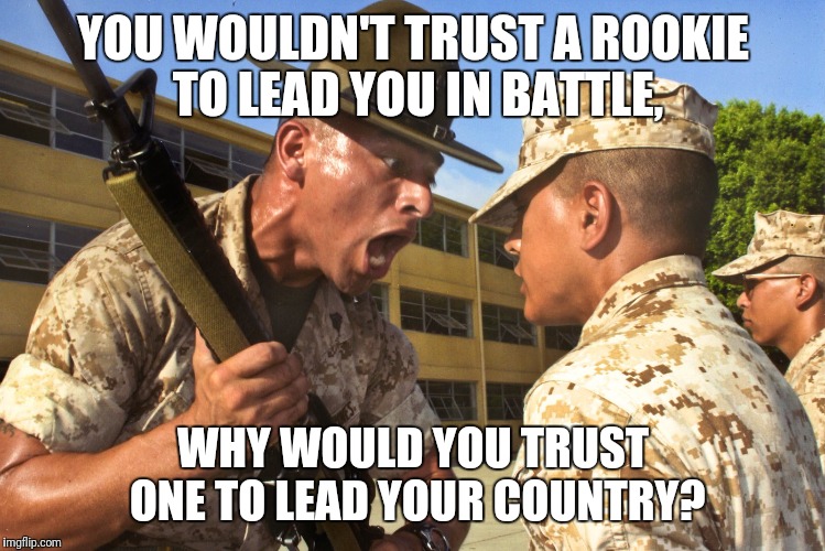 Rookies. . . | YOU WOULDN'T TRUST A ROOKIE TO LEAD YOU IN BATTLE, WHY WOULD YOU TRUST ONE TO LEAD YOUR COUNTRY? | image tagged in rookies,amateurs | made w/ Imgflip meme maker