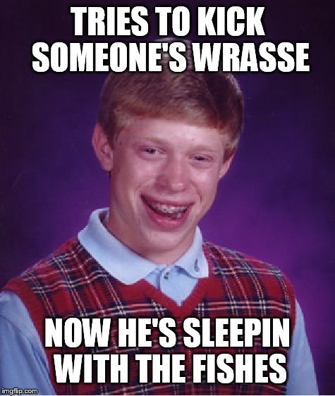 Bad Luck Brian Meme | TRIES TO KICK SOMEONE'S WRASSE NOW HE'S SLEEPIN WITH THE FISHES | image tagged in memes,bad luck brian | made w/ Imgflip meme maker