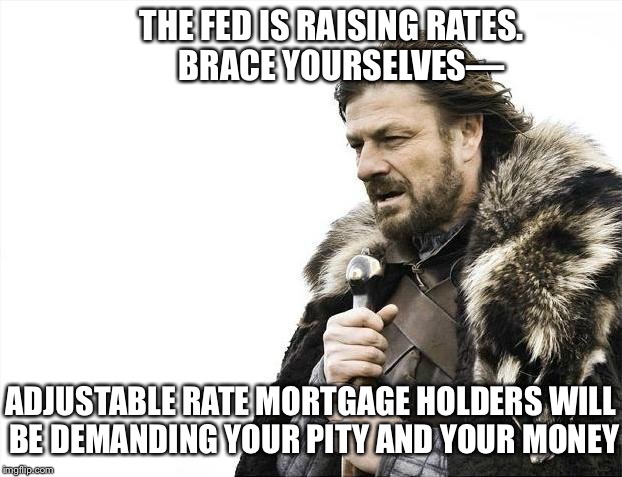 Brace Yourselves X is Coming | THE FED IS RAISING RATES.         BRACE YOURSELVES—; ADJUSTABLE RATE MORTGAGE HOLDERS WILL BE DEMANDING YOUR PITY AND YOUR MONEY | image tagged in memes,brace yourselves x is coming | made w/ Imgflip meme maker