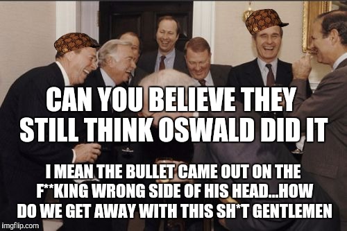 Laughing Men In Suits Meme | CAN YOU BELIEVE THEY STILL THINK OSWALD DID IT; I MEAN THE BULLET CAME OUT ON THE F**KING WRONG SIDE OF HIS HEAD...HOW DO WE GET AWAY WITH THIS SH*T GENTLEMEN | image tagged in memes,laughing men in suits,scumbag | made w/ Imgflip meme maker