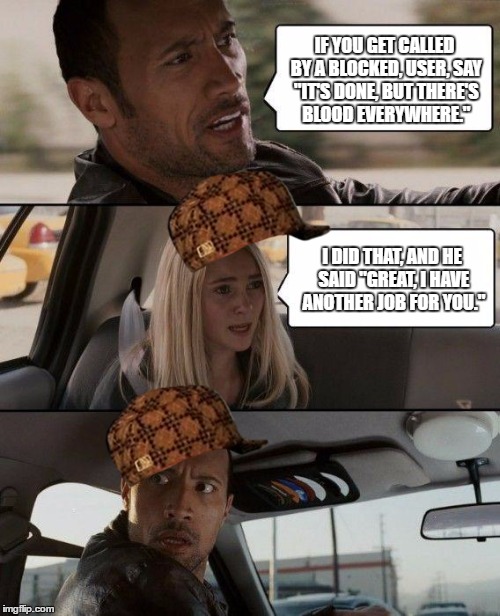 The Rock Driving | IF YOU GET CALLED BY A BLOCKED, USER, SAY "IT'S DONE, BUT THERE'S BLOOD EVERYWHERE."; I DID THAT, AND HE SAID "GREAT, I HAVE ANOTHER JOB FOR YOU." | image tagged in memes,the rock driving,scumbag,nsfw | made w/ Imgflip meme maker