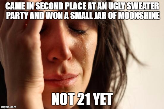 First World Problems | CAME IN SECOND PLACE AT AN UGLY SWEATER PARTY AND WON A SMALL JAR OF MOONSHINE; NOT 21 YET | image tagged in memes,first world problems | made w/ Imgflip meme maker